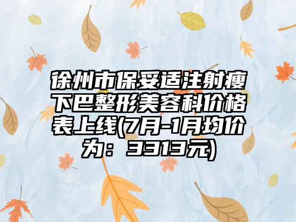徐州市保妥适注射瘦下巴整形美容科价格表上线(7月-1月均价为：3313元)